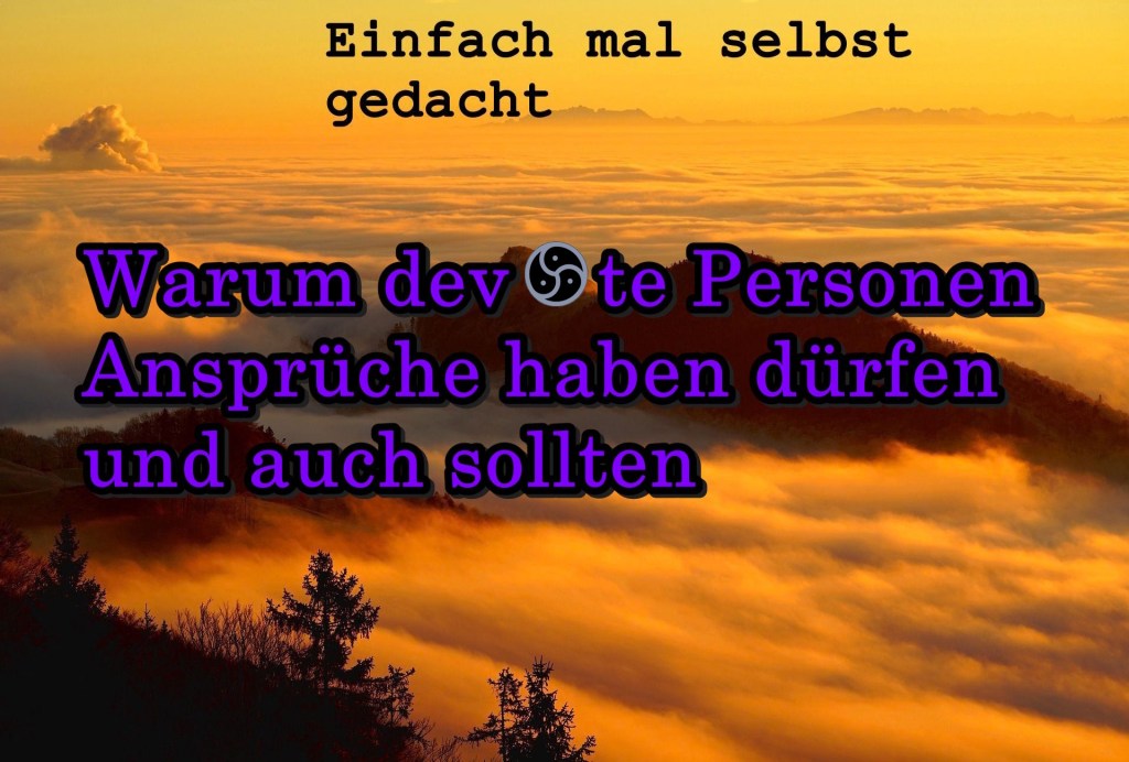 Warum devote Personen Ansprüche haben dürfen und auch sollten 1 Einfach Mal Selbst Gedacht Einfach Mal Selbst Gedacht von Daira Bär https://einfachmalselbstgedacht.com Einfach Mal Selbst Gedacht Einfach Mal Selbst Gedacht von Daira Bär https://einfachmalselbstgedacht.com https://einfachmalselbstgedacht.com/2026/07/16/warum-devote-personen-ansprueche-haben-duerfen-und-auch-sollten/ BDSM